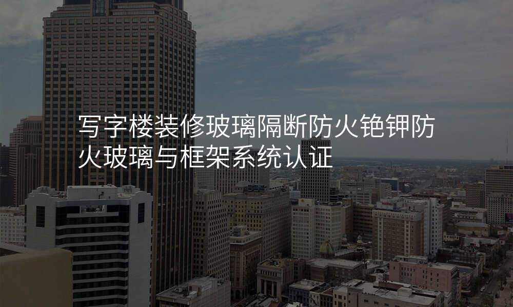 写字楼装修玻璃隔断防火铯钾防火玻璃与框架系统认证