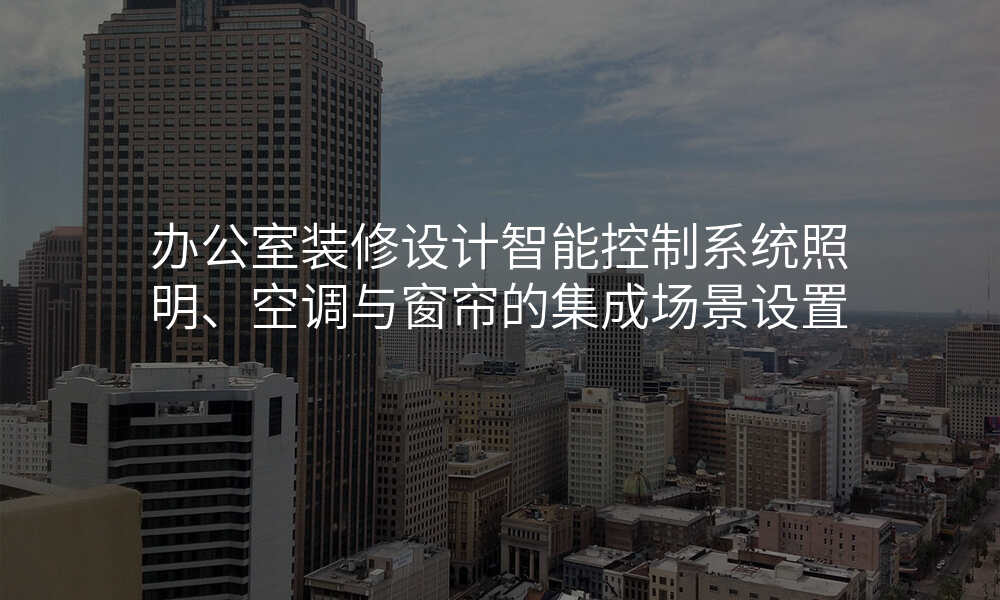 办公室装修设计智能控制系统照明、空调与窗帘的集成场景设置