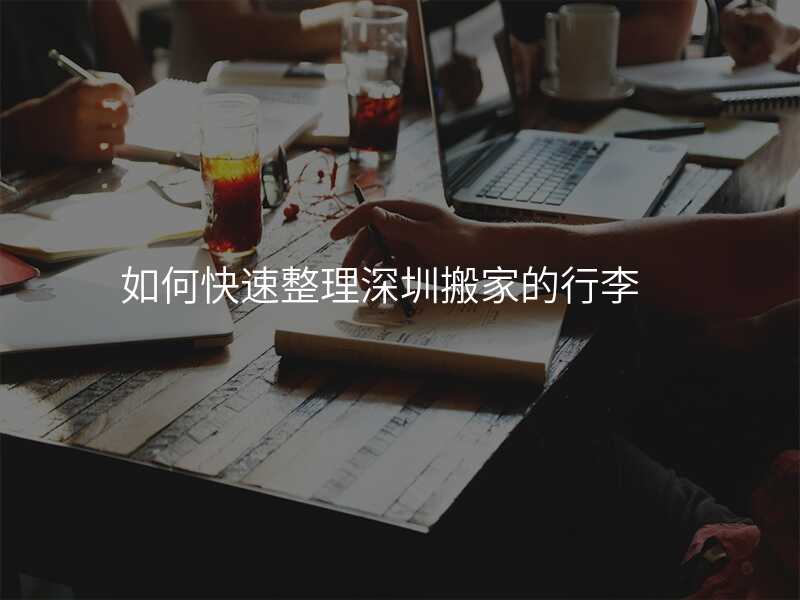 如何快速整理深圳搬家的行李