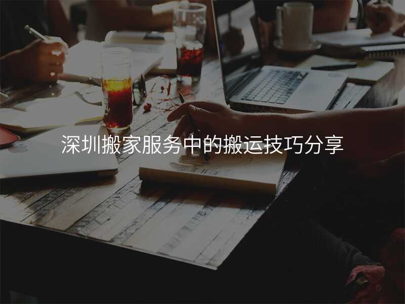 深圳搬家服務中的搬運技巧分享