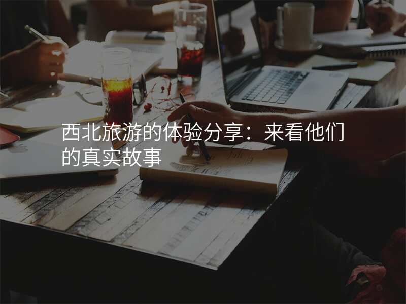 西北旅游的体验分享:来看他们的真实故事
