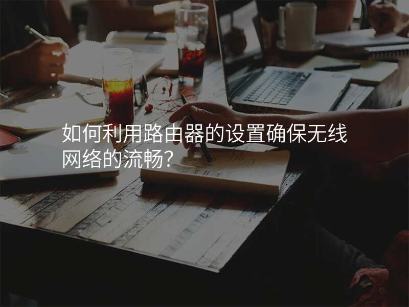 如何利用路由器的设置确保无线网络的流畅?