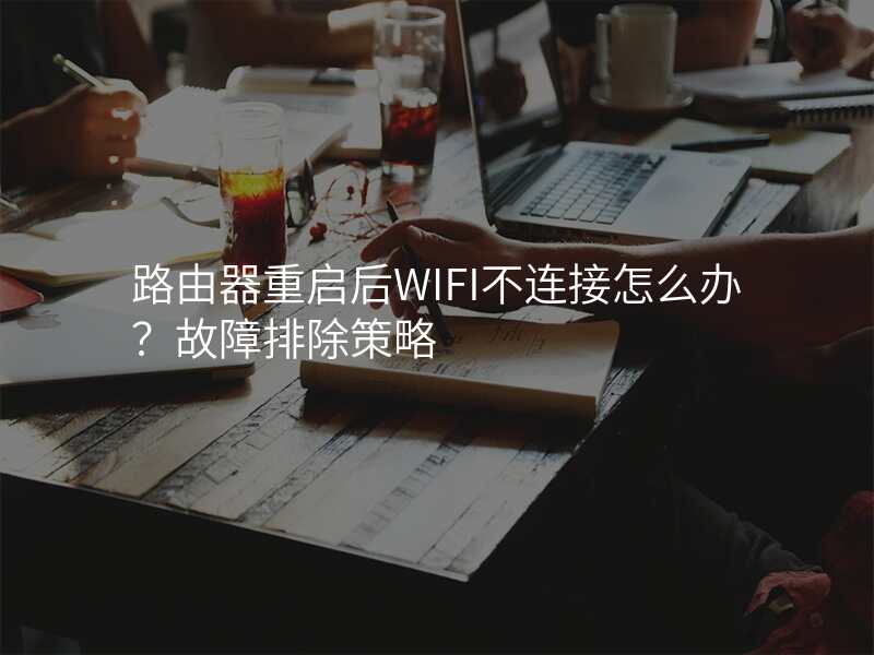 路由器重启后WIFI不连接怎么办?故障排除策略