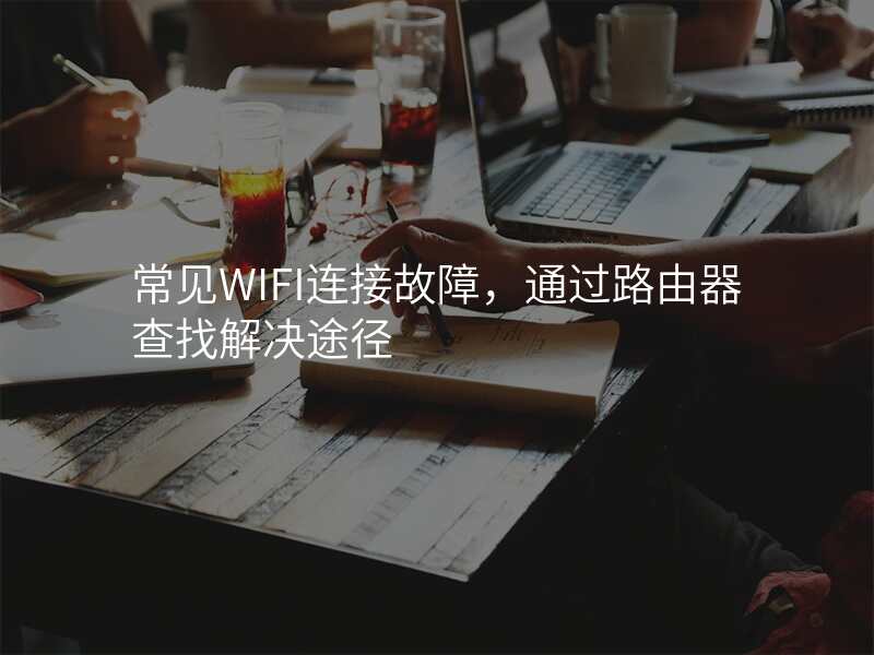 常见WIFI连接故障,通过路由器查找解决途径