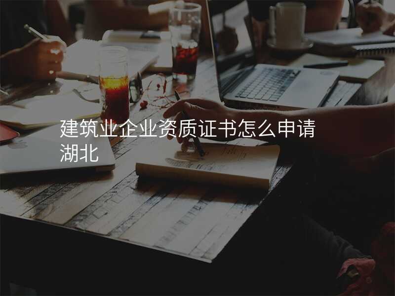 建筑业企业资质证书怎么申请 湖北