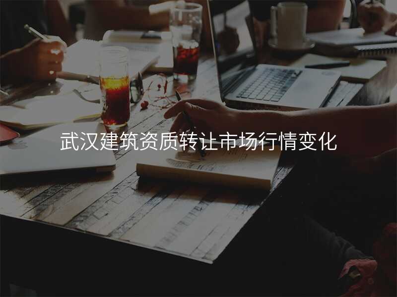 武汉建筑资质转让市场行情变化