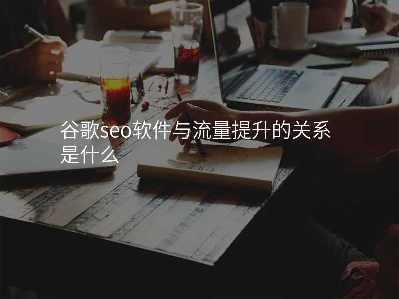 谷歌seo软件与流量提升的关系是什么