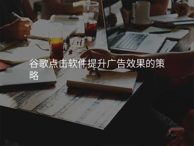 谷歌点击软件提升广告效果的策略