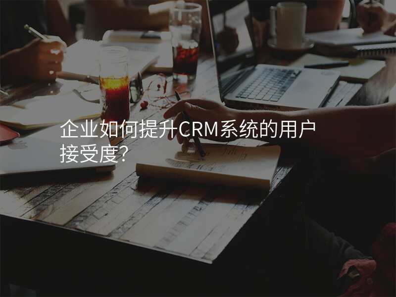 企业如何提升CRM系统的用户接受度?