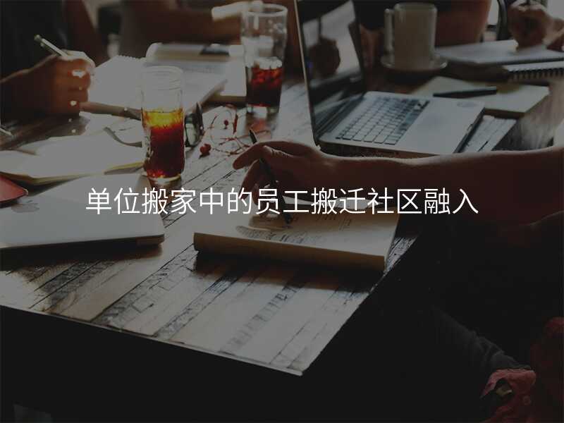單位搬家中的員工搬遷社區融入