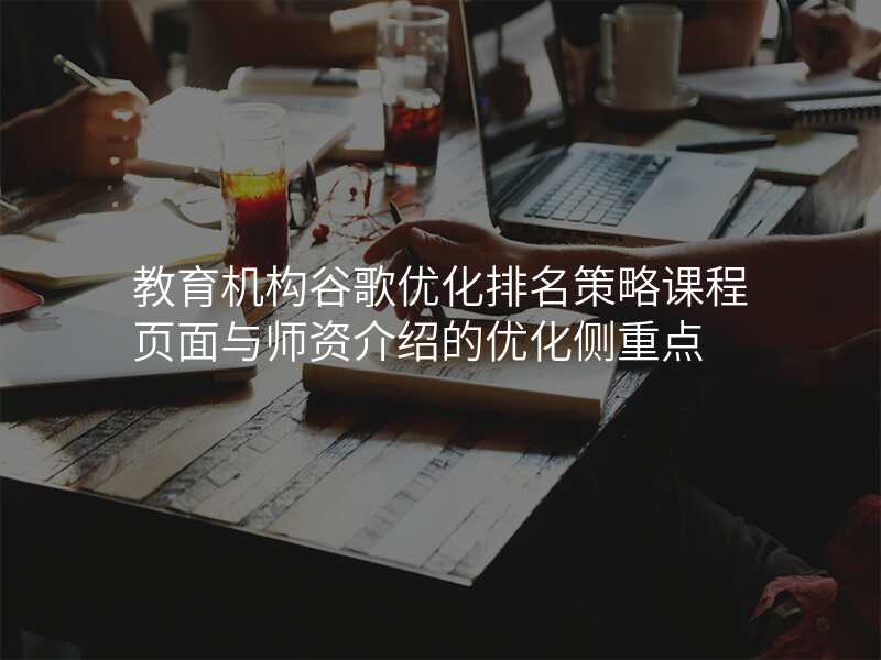 教育机构谷歌优化排名策略课程页面与师资介绍的优化侧重点