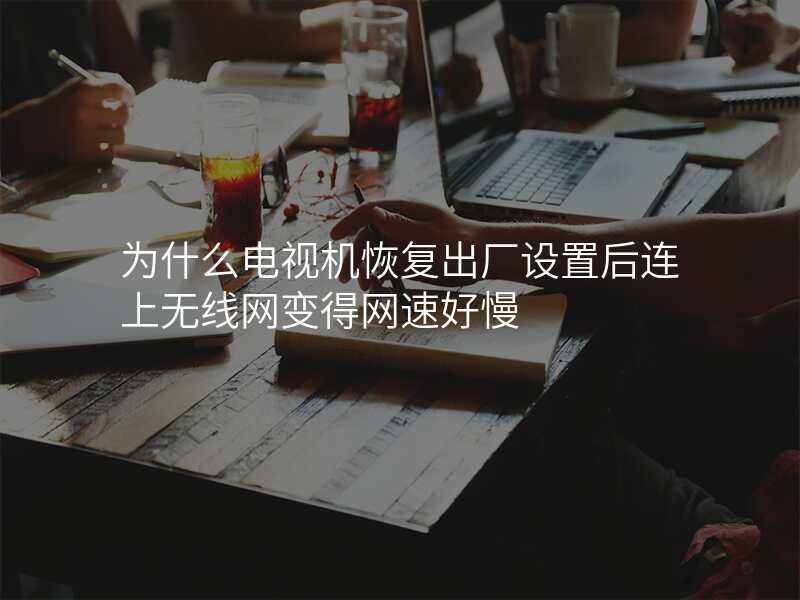 为什么电视机恢复出厂设置后连上无线网变得网速好慢