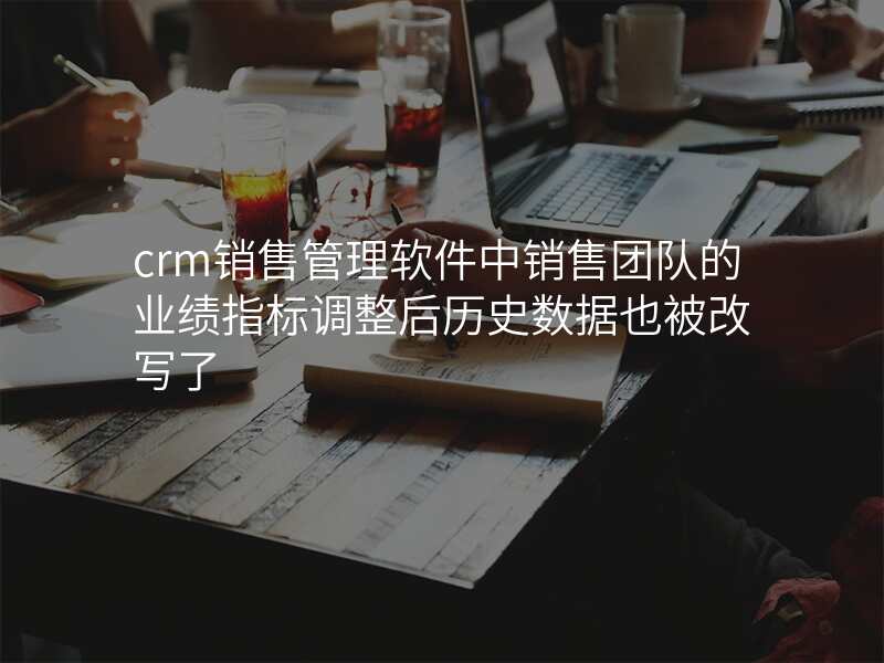 crm销售管理软件中销售团队的业绩指标调整后历史数据也被改写了