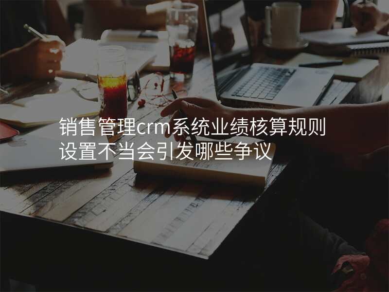 销售管理crm系统业绩核算规则设置不当会引发哪些争议