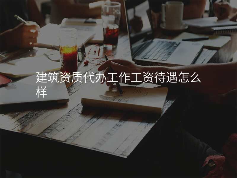 建筑资质代办工作工资待遇怎么样