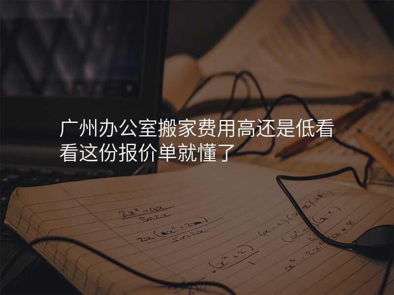 廣州辦公室搬家費(fèi)用高還是低看看這份報價單就懂了