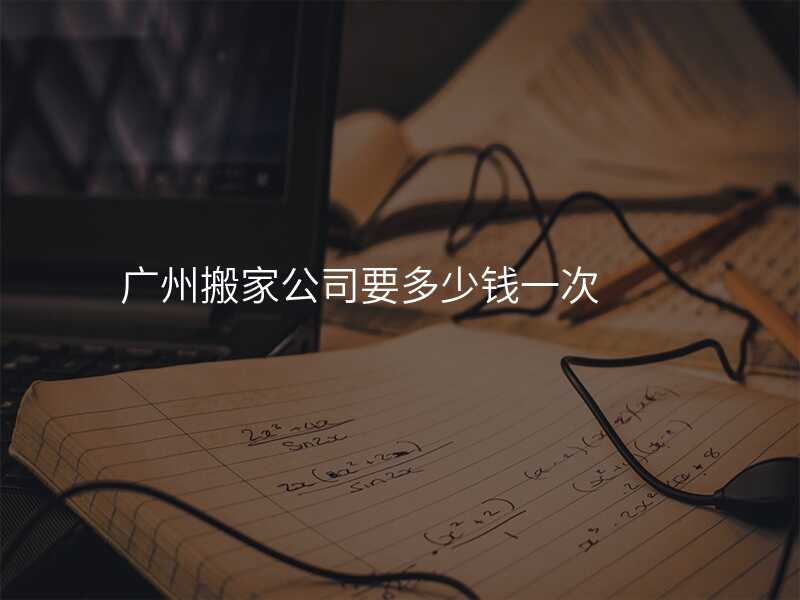 廣州搬家公司要多少錢一次