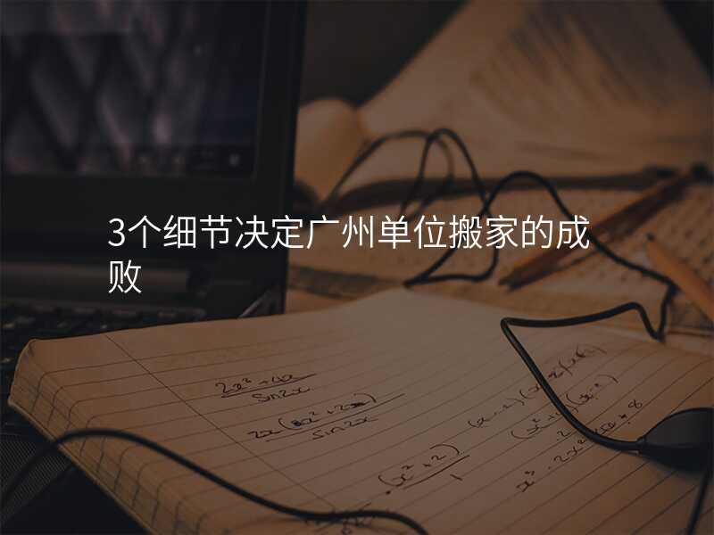 3個(gè)細(xì)節(jié)決定廣州單位搬家的成敗