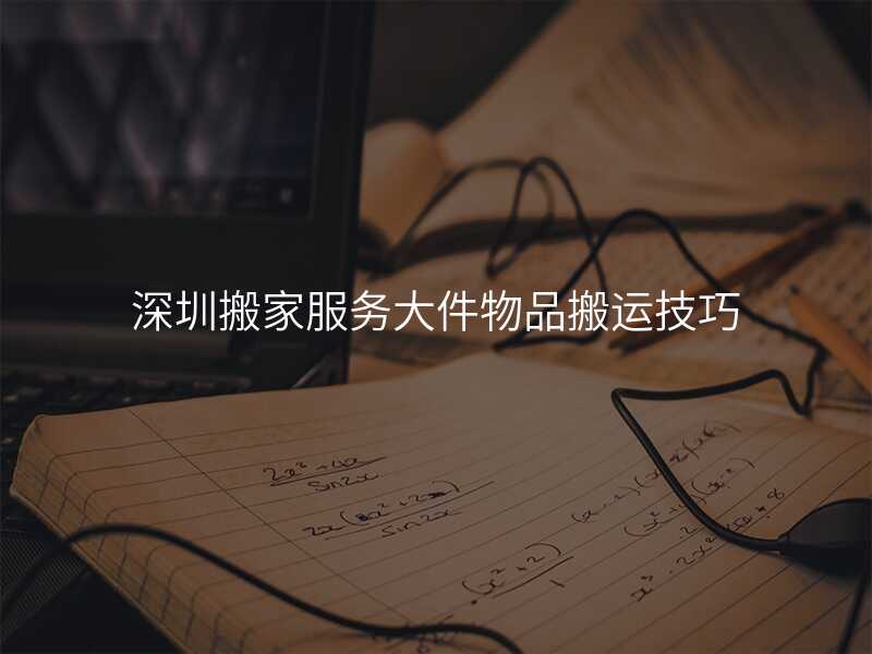 深圳搬家服務大件物品搬運技巧