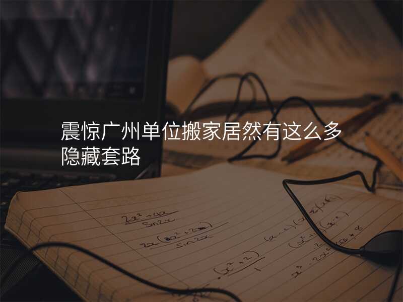 震驚廣州單位搬家居然有這么多隱藏套路