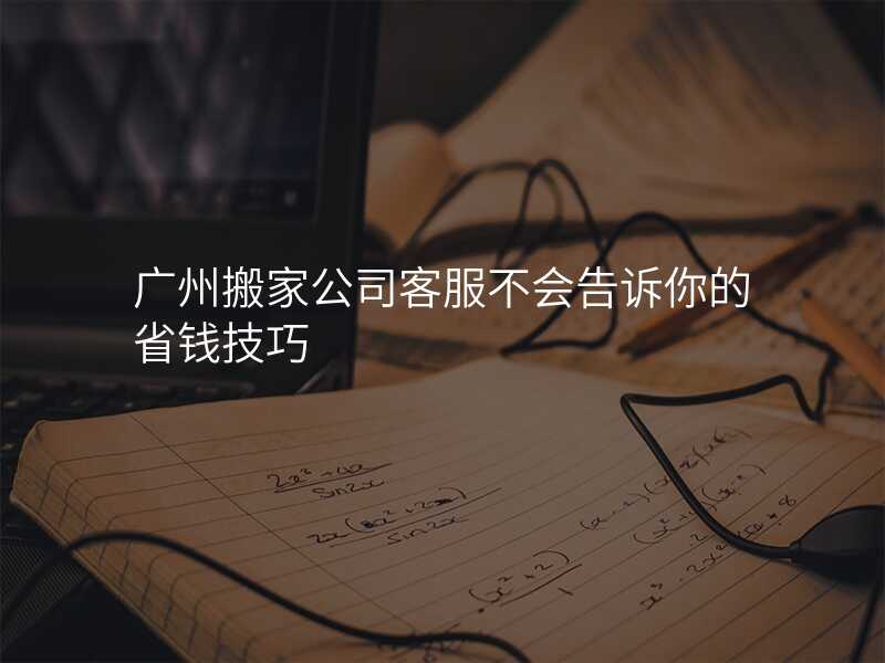 廣州搬家公司客服不會告訴你的省錢技巧