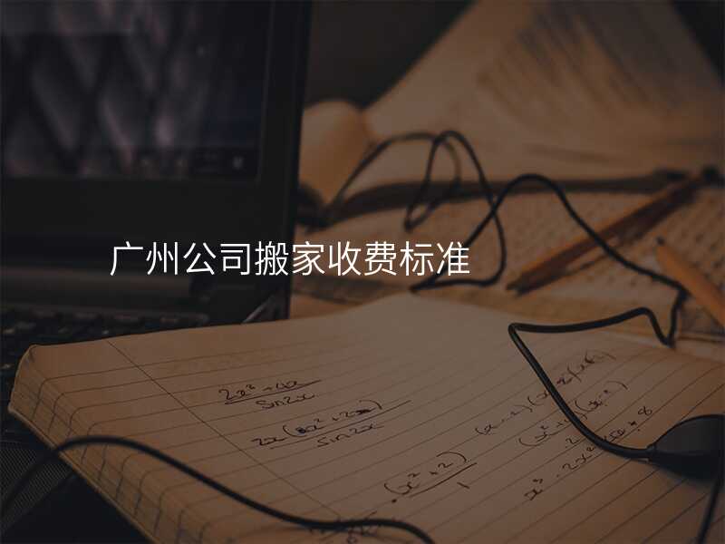 廣州公司搬家收費(fèi)標(biāo)準(zhǔn)