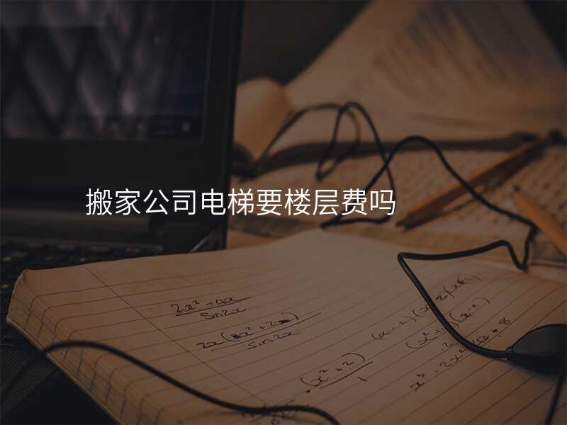 搬家公司電梯要樓層費(fèi)嗎