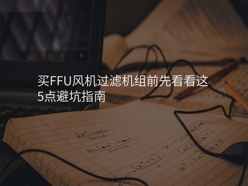 买FFU风机过滤机组前先看看这5点避坑指南