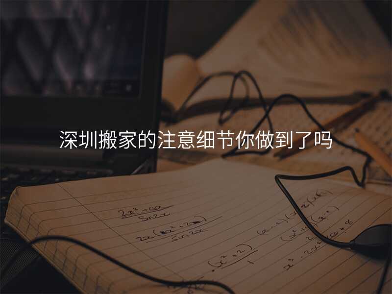深圳搬家的注意細節你做到了嗎