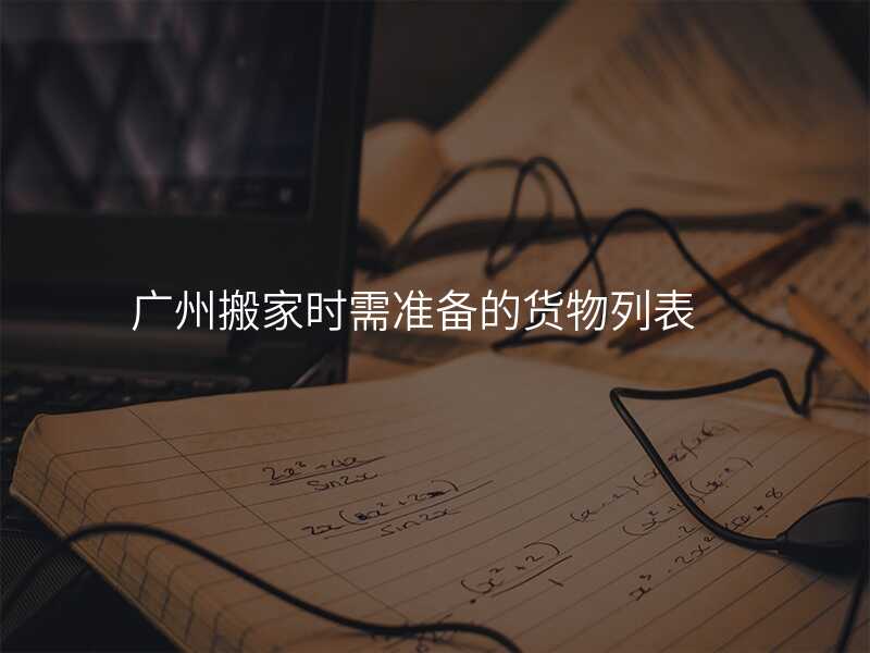廣州搬家時(shí)需準(zhǔn)備的貨物列表