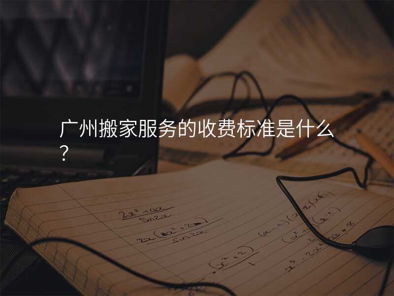 廣州搬家服務的收費標準是什么?