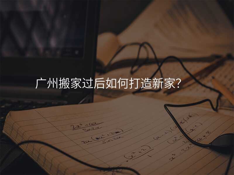 廣州搬家過后如何打造新家?