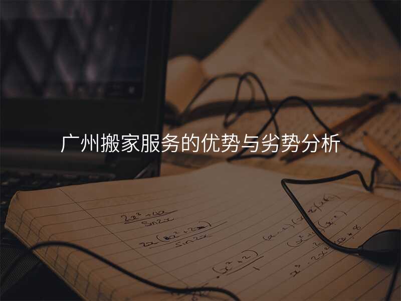 廣州搬家服務(wù)的優(yōu)勢與劣勢分析
