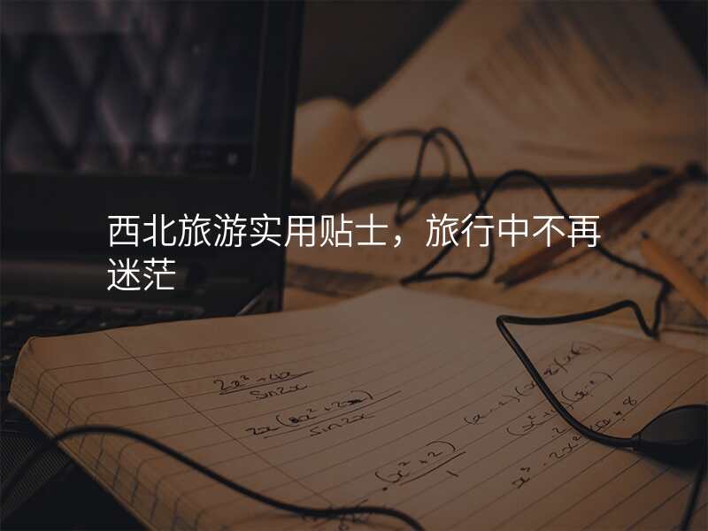西北旅游实用贴士,旅行中不再迷茫