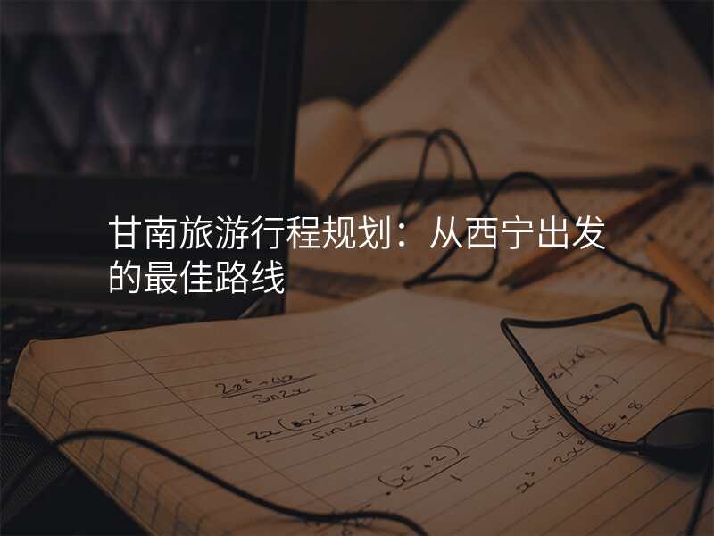 甘南旅游行程规划:从西宁出发的最佳路线