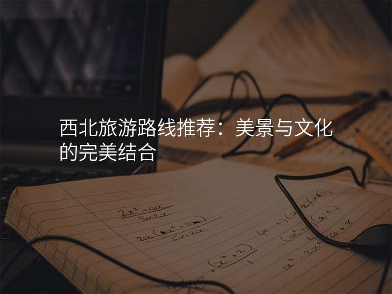西北旅游路线推荐:美景与文化的完美结合