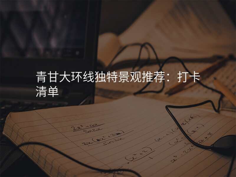 青甘大环线独特景观推荐:打卡清单