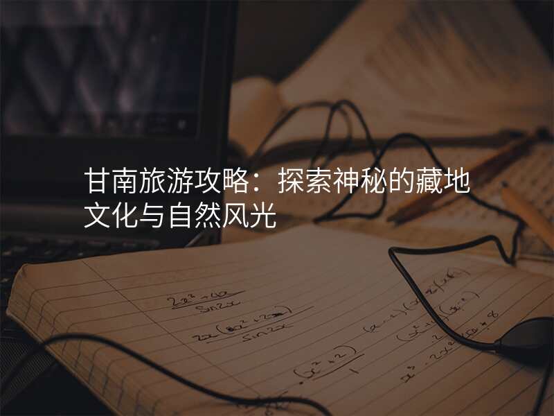 甘南旅游攻略:探索神秘的藏地文化与自然风光