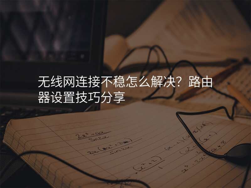 无线网连接不稳怎么解决?路由器设置技巧分享