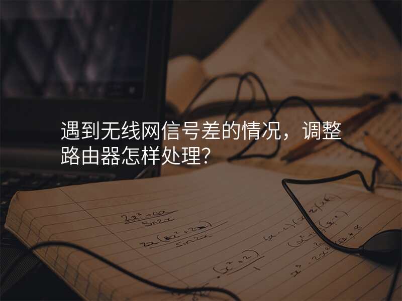 遇到无线网信号差的情况,调整路由器怎样处理?