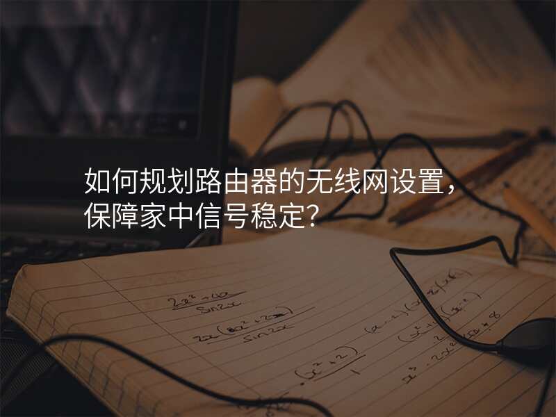 如何规划路由器的无线网设置,保障家中信号稳定?
