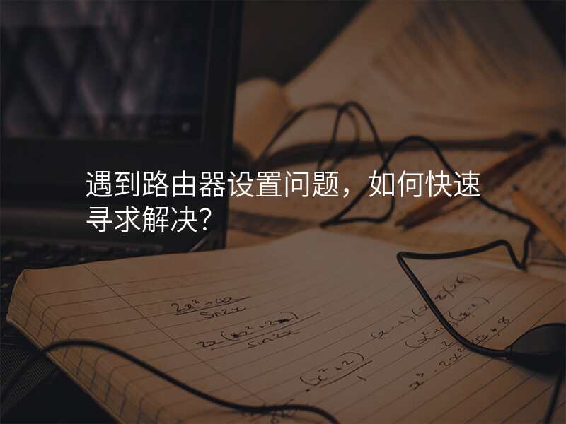 遇到路由器设置问题,如何快速寻求解决?