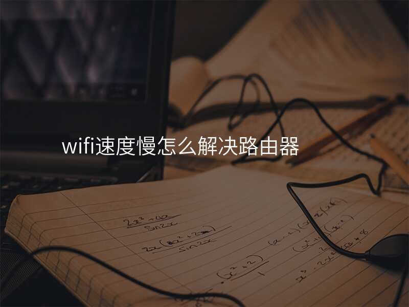 wifi速度慢怎么解决路由器