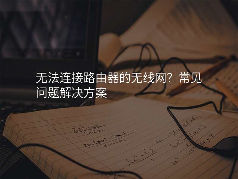 无法连接路由器的无线网?常见问题解决方案