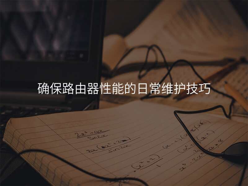 确保路由器性能的日常维护技巧