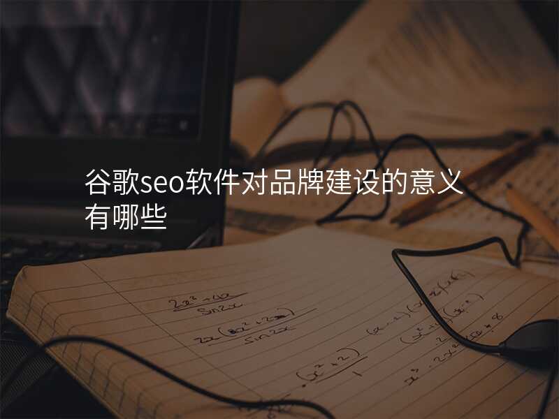 谷歌seo软件对品牌建设的意义有哪些