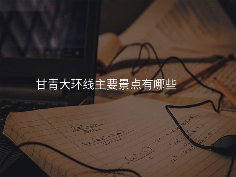 甘青大环线主要景点有哪些