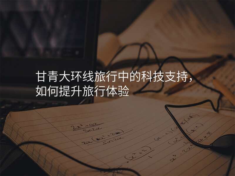 甘青大环线旅行中的科技支持,如何提升旅行体验