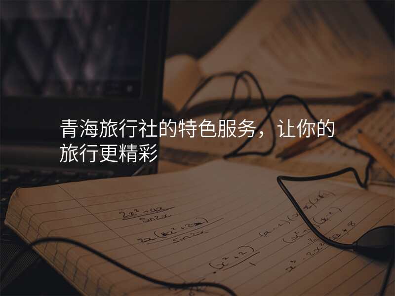 青海旅行社的特色服务,让你的旅行更精彩
