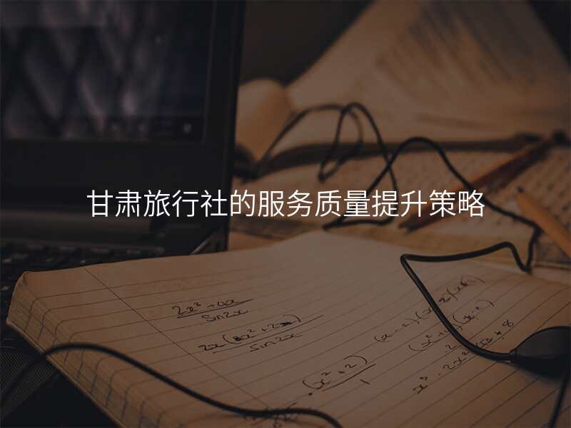 甘肃旅行社的服务质量提升策略
